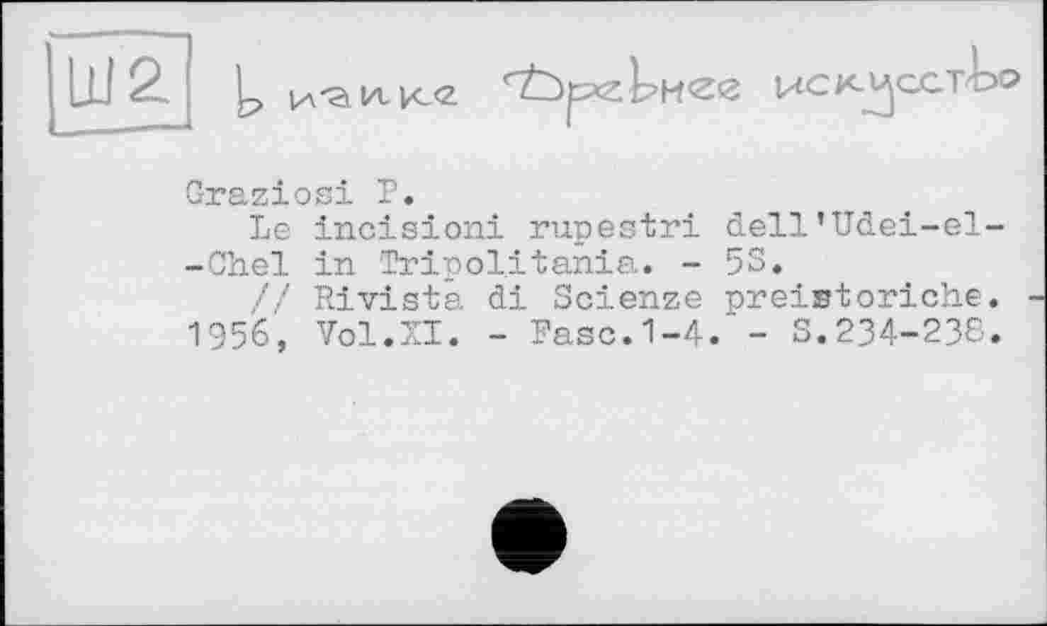 ﻿K'S Ut к<2
Graziosi P.
Le incision! rupestri dell’Udei-el--Chel in Tripolitania. - 53.
// Rivista di Scienze preistoriche.
1956, Vol.ZI. - Paso.1-4. - S.234-238.